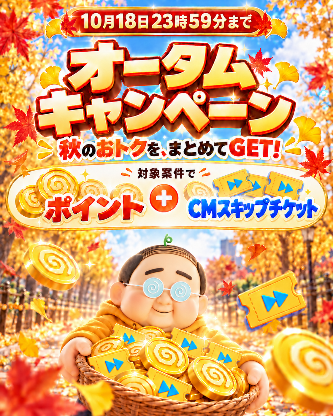 このページの公開は10月18日23時59分まで。オータムキャンペーン。秋のおトクをまとめてGET!対象案件でポイントとCMスキップチケット。